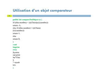 public int compareTo(Object o) {
if ((this.nombre) < (((Chien)(o)).nombre))
return -1;
else if ((this.nombre) > (((Chien)
(o)).nombre))
return 1;
else
return 0;
}
void
imprim
er(){
System.
out.print
ln("Chie
n
"+nomb
re);
}
21
Utilisation d’un objet comparateur
 