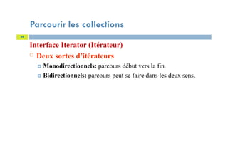 Parcourir les collections
Interface Iterator (Itérateur)
 Deux sortes d’itérateurs
 Monodirectionnels: parcours début vers la fin.
 Bidirectionnels: parcours peut se faire dans les deux sens.
29
 