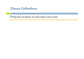 Classe Collections
45
 Pour plus de details sur cette classe voir ce lien:
https://docs.oracle.com/en/java/javase/13/docs/api/java.base/java/util/Collections.html
 