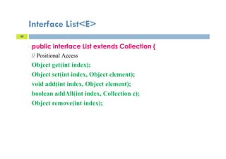 Interface List<E>
public interface List extends Collection {
// Positional Access
Object get(int index);
Object set(int index, Object element);
void add(int index, Object element);
boolean addAll(int index, Collection c);
Object remove(int index);
48
 