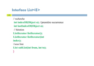 Interface List<E>
// recherche
int indexOf(Object o); //première occurrence
int lastIndexOf(Object o);
// Itération
ListIterator listIterator();
ListIterator listIterator(int
index);
//sous liste
List subList(int from, int to);
}
49
 