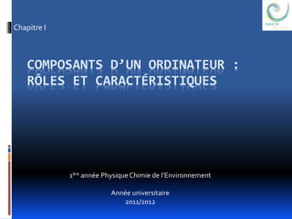 Chapitre I 
COMPOSANTS D’UN ORDINATEUR : 
RÔLES ET CARACTÉRISTIQUES 
1ère année Physique Chimie de l’Environnement 
Année universitaire 
2011/2012 
 