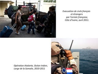 Evacuation de civils français
                                            et étrangers
                                       par l’armée française,
                                      Côte d’Ivoire, avril 2011.




Opération Atalante, Océan Indien,
Large de la Somalie, 2010-2011
 