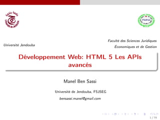 Université Jendouba
Faculté des Sciences Juridiques
Économiques et de Gestion
Développement Web: HTML 5 Les APIs
avancés
Manel Ben Sassi
Université de Jendouba, FSJSEG
bensassi.manel@gmail.com
1 / 78
 