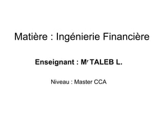 Matière : Ingénierie Financière
Enseignant : Mr
TALEB L.
Niveau : Master CCA
 