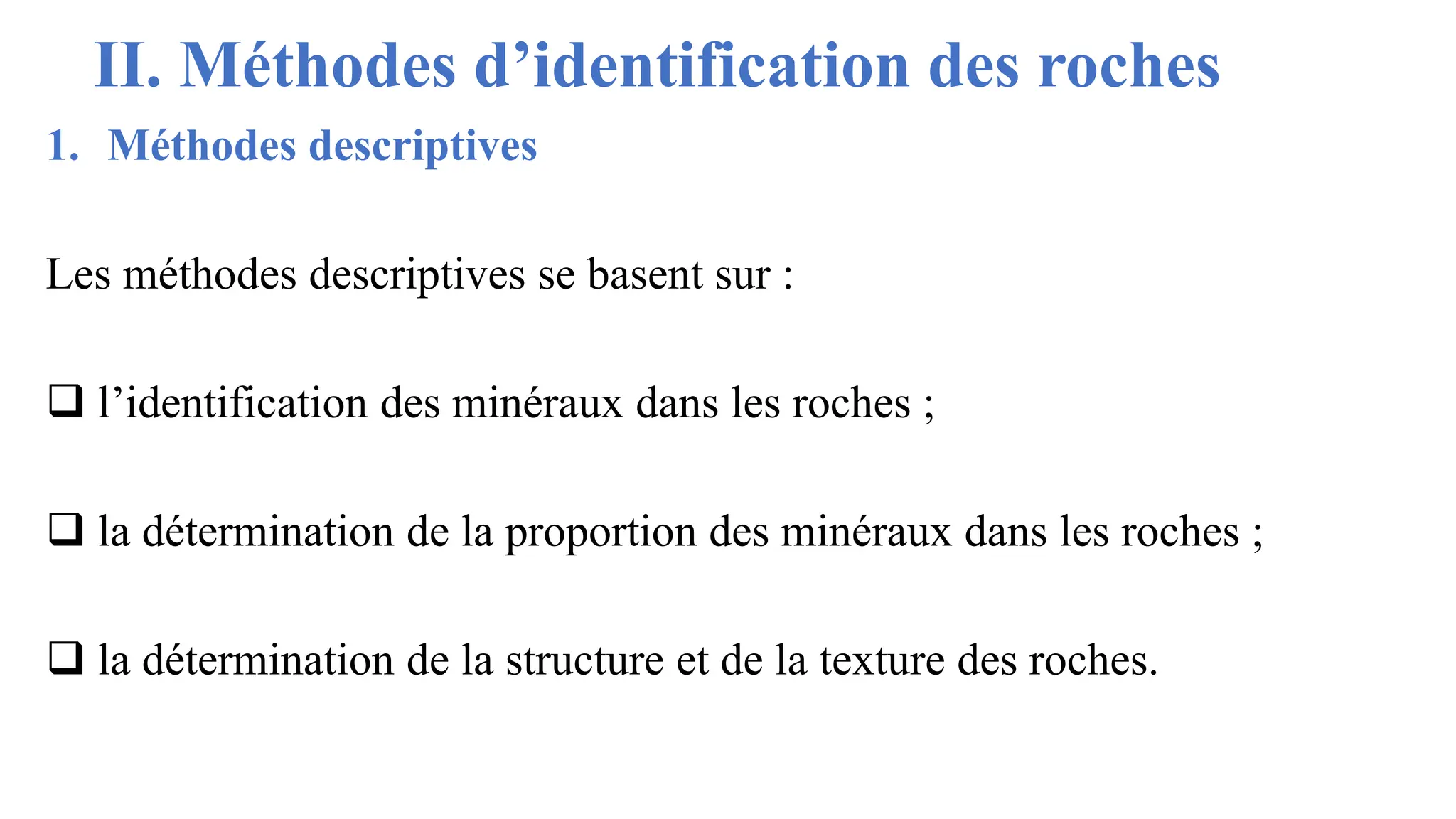 II. Méthodes d’identification des roches
1. Méthodes descriptives
Les méthodes descriptives se basent sur :
❑ l’identification des minéraux dans les roches ;
❑ la détermination de la proportion des minéraux dans les roches ;
❑ la détermination de la structure et de la texture des roches.
 