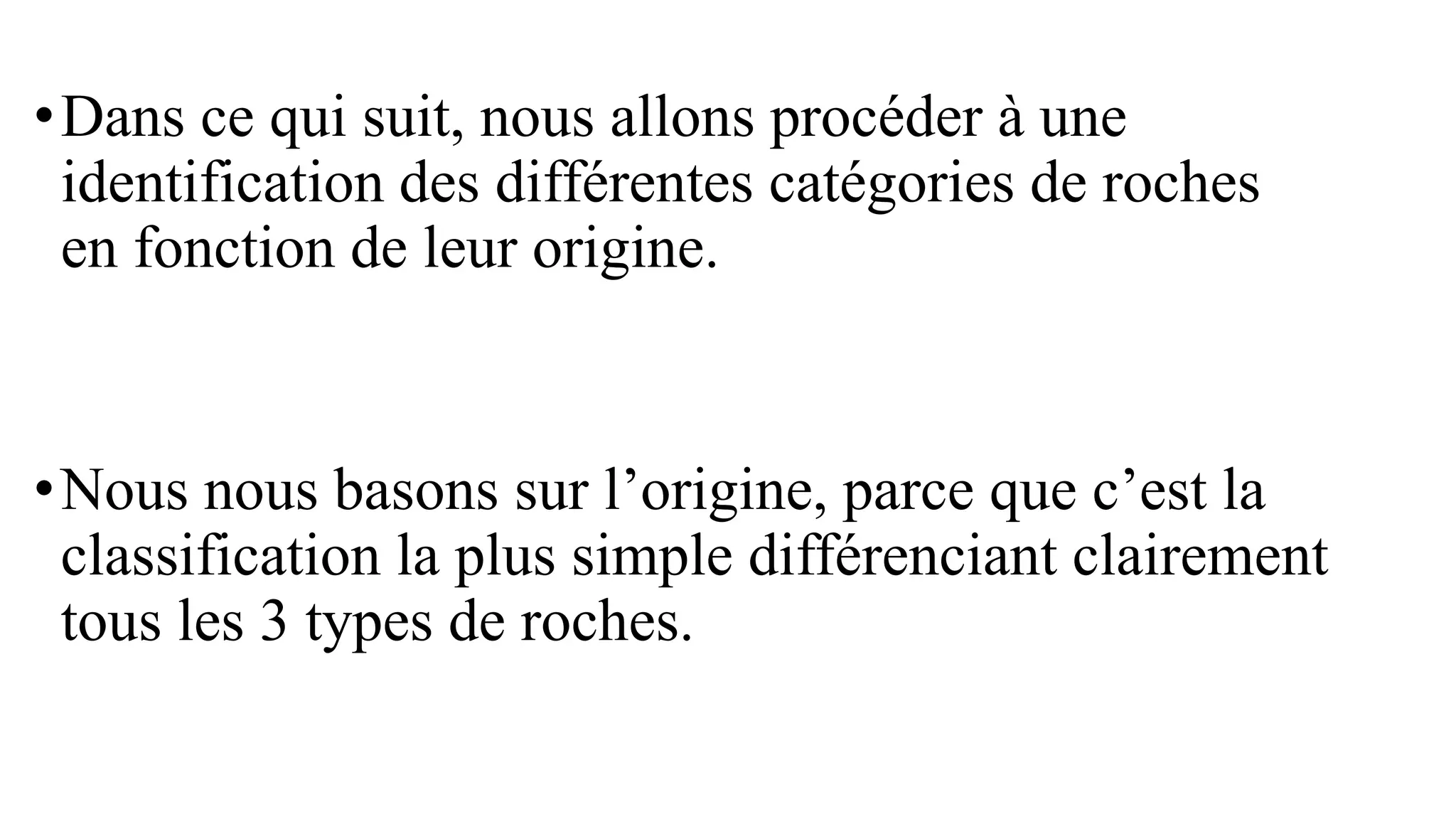 •Dans ce qui suit, nous allons procéder à une
identification des différentes catégories de roches
en fonction de leur origine.
•Nous nous basons sur l’origine, parce que c’est la
classification la plus simple différenciant clairement
tous les 3 types de roches.
 