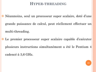 HYPER-THREADING
 Néanmoins, seul un processeur super scalaire, doté d’une
grande puissance de calcul, peut réellement effectuer un

multi-threading.
 Le premier processeur super scalaire capable d’exécuter

plusieurs instructions simultanément a été le Pentium 4
cadencé à 3,6 GHz.
57

 