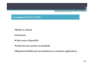 19
Avantages de GNU/LINUX
Stable et robuste
Assistance
Code source disponible
Conforme aux normes et standards
Migration facilitée par les émulateurs et certaines applications
 