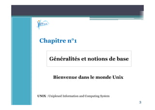 3
Généralités et notions de base
UNIX : Uniplexed Information and Computing System
Chapitre n°1
Bienvenue dans le monde Unix
 