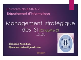 Management stratégique
des SI (Chapitre 2)
L3 ISIL
Djennane Azeddine,
Djennane.azdine@gmail.com
2016-2017
Université de BATNA 2
Département d’informatique
 