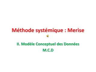 II. Modèle Conceptuel des Données
M.C.D
Méthode systémique : Merise
 