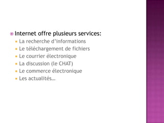  Internet   offre plusieurs services:
    La recherche d’informations
    Le téléchargement de fichiers
    Le courrier électronique
    La discussion (le CHAT)
    Le commerce électronique
    Les actualités…
 