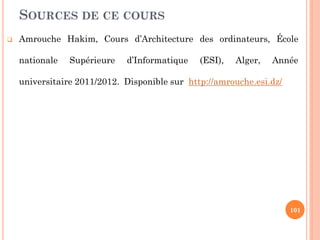 SOURCES DE CE COURS


Amrouche Hakim, Cours d’Architecture des ordinateurs, École

nationale

Supérieure

d’Informatique

(ESI),

Alger,

Année

universitaire 2011/2012. Disponible sur http://amrouche.esi.dz/

101

 