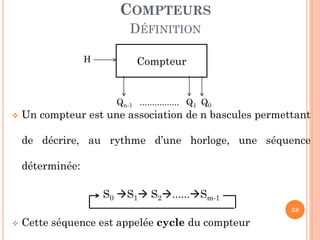 COMPTEURS
DÉFINITION
H

Compteur

Qn-1 ................ Q1 Q0



Un compteur est une association de n bascules permettant
de décrire, au rythme d’une horloge, une séquence
déterminée:
S0 S1 S2......Sm-1
58



Cette séquence est appelée cycle du compteur

 