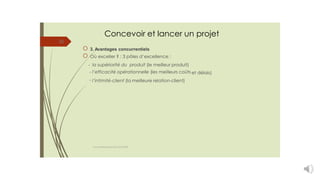 Concevoir et lancer un projet
25
3. Avantages concurrentiels
Où exceller ? : 3 pôles d’excellence :
-
-
-
la supériorité du produit (le meilleur produit)
l’efficacité opérationnelle (les meilleurs coûts et délais)
l’intimité-client (la meilleure relation-client)
cours entrepreneuriat D.ELIDRISSI
 