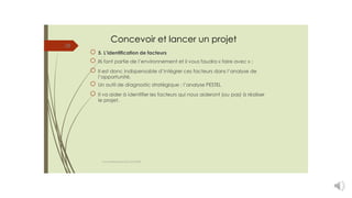 Concevoir et lancer un projet
5. L’identification de facteurs
Ils font partie de l’environnement et il vous faudra « faire avec » ;
Il est donc indispensable d’intégrer ces facteurs dans l’analyse de
l’opportunité.
Un outil de diagnostic stratégique : l’analyse PESTEL
Il va aider à identifier les facteurs qui nous aideront (ou pas) à réaliser
le projet.
28
cours entrepreneuriat D.ELIDRISSI
 