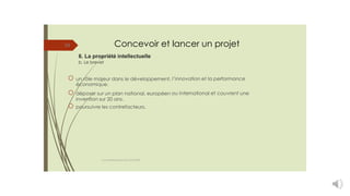 Concevoir et
6. La propriété intellectuelle
b. Le brevet
lancer un projet
34
un rôle majeur dans le développement,
économique.
déposer sur un plan national, européen
invention sur 20 ans.
poursuivre les contrefacteurs.
l’innovation et la performance
ou international et couvrent une
cours entrepreneuriat D.ELIDRISSI
 