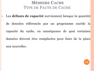 109
MÉMOIRE CACHE
TYPE DE FAUTE DE CACHE
 Les défauts de capacité surviennent lorsque la quantité
de données référencée par un programme excède la
capacité du cache, en conséquence de quoi certaines
données doivent être remplacées pour faire de la place
aux nouvelles.
 