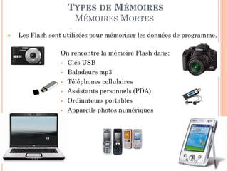 34
TYPES DE MÉMOIRES
MÉMOIRES MORTES
On rencontre la mémoire Flash dans:
 Clés USB
 Baladeurs mp3
 Téléphones cellulaires
 Assistants personnels (PDA)
 Ordinateurs portables
 Appareils photos numériques
 Les Flash sont utilisées pour mémoriser les données de programme.
 