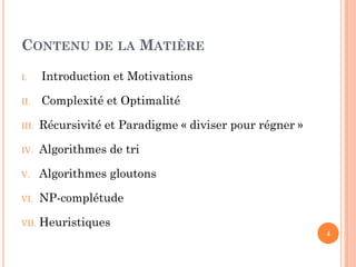 CONTENU DE LA MATIÈRE
I.

Introduction et Motivations

II.

Complexité et Optimalité

III.

Récursivité et Paradigme « diviser pour régner »

IV.

Algorithmes de tri

V.

Algorithmes gloutons

VI.

NP-complétude

VII.

Heuristiques
4

 