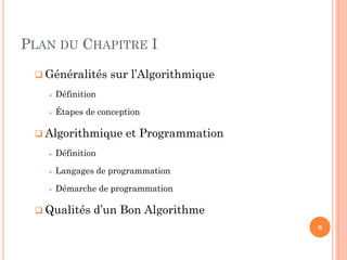 PLAN DU CHAPITRE I
 Généralités

sur l’Algorithmique



Définition



Étapes de conception

 Algorithmique

et Programmation



Définition



Langages de programmation



Démarche de programmation

 Qualités

d’un Bon Algorithme
6

 