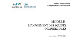 MODULE :
MANAGEMENT DES EQUIPES
COMMERCIALES
Mme Sanaa MOUSSALIM
Licence Professionnelle
Management de la Force de Vente
 