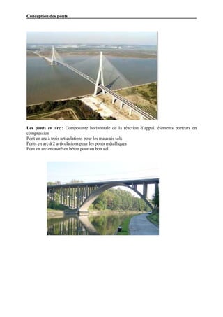 Conception des ponts




Les ponts en arc : Composante horizontale de la réaction d’appui, éléments porteurs en
compression
Pont en arc à trois articulations pour les mauvais sols
Ponts en arc à 2 articulations pour les ponts métalliques
Pont en arc encastré en béton pour un bon sol
 