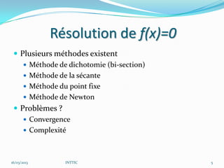 Résolution de f(x)=0
  Plusieurs méthodes existent
     Méthode de dichotomie (bi-section)
     Méthode de la sécante
     Méthode du point fixe
     Méthode de Newton
  Problèmes ?
     Convergence
     Complexité



16/03/2013      INTTIC                     5
 