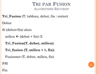 TRI PAR FUSION
ALGORITHME RÉCURSIF
Tri_Fusion (T: tableau, debut, fin : entier)
Debut
Si (debut<fin) alors

milieu  (debut + fin) /2
Tri_Fusion(T, debut, milieu);
Tri_fusion (T, milieu + 1, fin);
Fusionner (T, debut, milieu, fin)

FSI
Fin

21

 