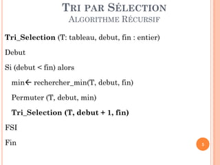 TRI PAR SÉLECTION
ALGORITHME RÉCURSIF
Tri_Selection (T: tableau, debut, fin : entier)

Debut
Si (debut < fin) alors
min rechercher_min(T, debut, fin)
Permuter (T, debut, min)

Tri_Selection (T, debut + 1, fin)
FSI
Fin

5

 