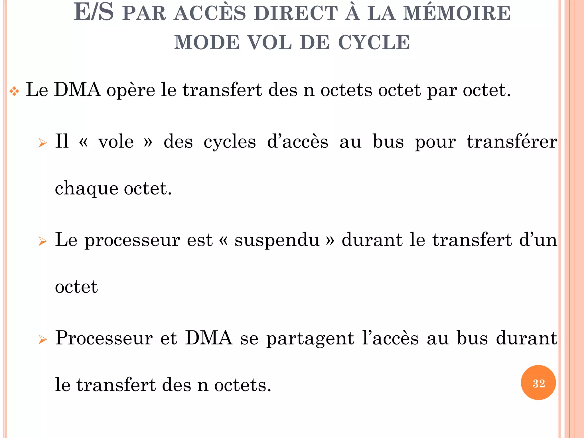 32
 Le DMA opère le transfert des n octets octet par octet.
 Il « vole » des cycles d’accès au bus pour transférer
chaque octet.
 Le processeur est « suspendu » durant le transfert d’un
octet
 Processeur et DMA se partagent l’accès au bus durant
le transfert des n octets.
E/S PAR ACCÈS DIRECT À LA MÉMOIRE
MODE VOL DE CYCLE
 