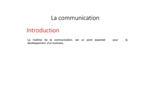 La communication
Introduction
La maitrise de la communication, est un point essentiel pour le
développement d’un business,
 