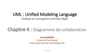 UML : Unified Modeling Language
Analyse et conception orientée objet
Jamal BAKKAS
Université Cadi Ayyad
Ecole Supérieure de Technologie-Safi
Jamal BAKKAS
Chapitre 4 : Diagramme de collaboration
 