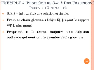 EXEMPLE 5: PROBLÈME DE SAC À DOS FRACTIONNÉ
PREUVE D’OPTIMALITÉ


Soit S = (nb1,..., nbn) une solution optimale.



Premier choix glouton : l’objet E[1], ayant le rapport

V/P le plus grand


Propriété 1: Il existe toujours une solution
optimale qui contient le premier choix glouton

48

 