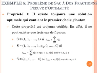 EXEMPLE 5: PROBLÈME DE SAC À DOS FRACTIONNÉ
PREUVE D’OPTIMALITÉ


Propriété 1: Il existe toujours une solution
optimale qui contient le premier choix glouton


Cette propriété est toujours vérifiée. En effet, il ne
peut exister que trois cas de figures:


S = (1, 1, ......, 1) si



S = (1, 1, ....., 1, k, 0, ....., 0) si



S = (1, 0, ....., 0) si
49

 