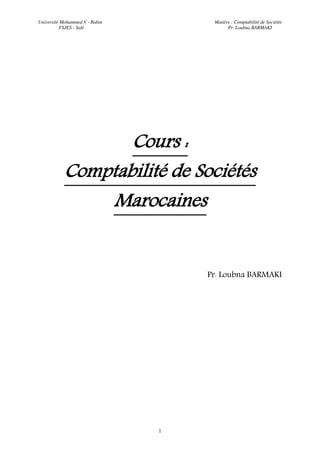 Université Mohammed V - Rabat Matière : Comptabilité de Sociétés
FSJES - Salé Pr. Loubna BARMAKI
1
Cours :
Comptabilité de Sociétés
Marocaines
Pr. Loubna BARMAKI
 