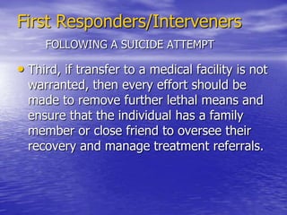 First Responders/Interveners        FOLLOWING A SUICIDE ATTEMPT First, it is necessary to establish caring relationship with the person who attempted suicide. The relationship must be relaxed, non-threatening, empathic,  and friendly.