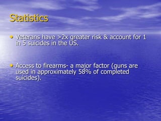 StatisticsVeterans have >2x greater risk & account for 1 in 5 suicides in the US.Access to firearms- a major factor (guns are used in approximately 58% of completed suicides).