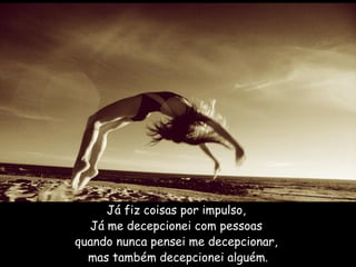 Já fiz coisas por impulso,  Já me decepcionei com pessoas  quando nunca pensei me decepcionar,  mas também decepcionei alguém.     