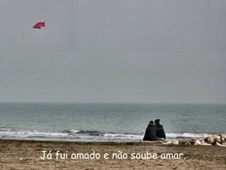 Já fui amado e não soube amar. 