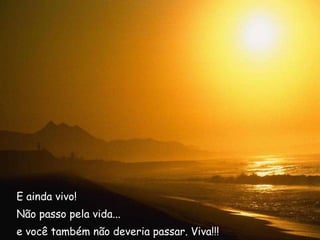 E ainda vivo! Não passo pela vida...  e você também não deveria passar. Viva!!! 