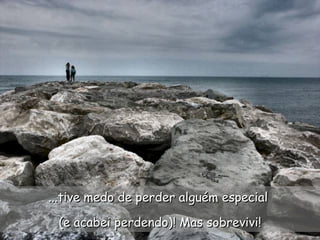 ...tive medo de perder alguém especial  (e acabei perdendo)! Mas sobrevivi! 