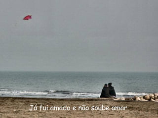 Já fui amado e não soube amar. 