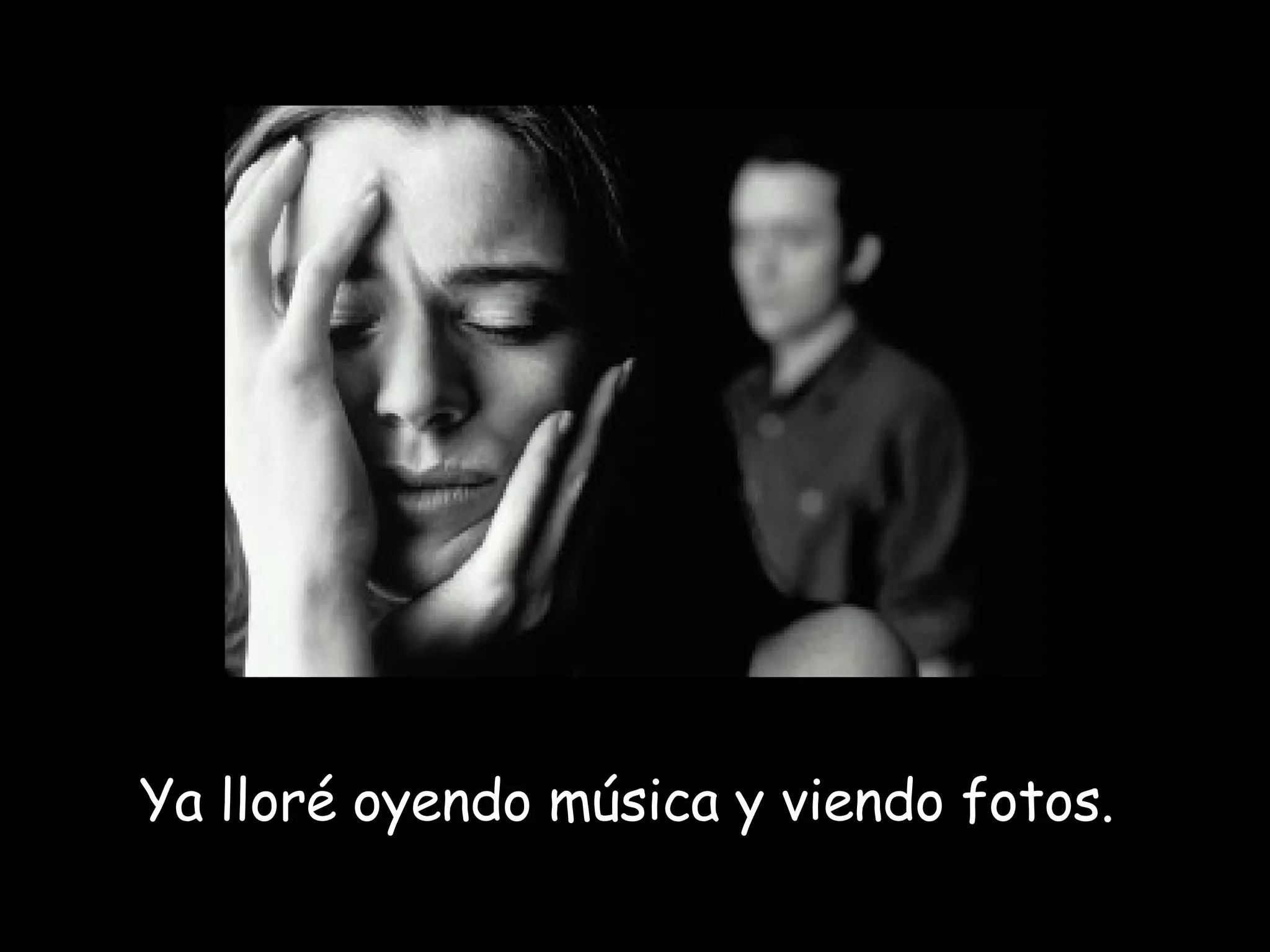 Ya lloré oyendo música y viendo fotos.