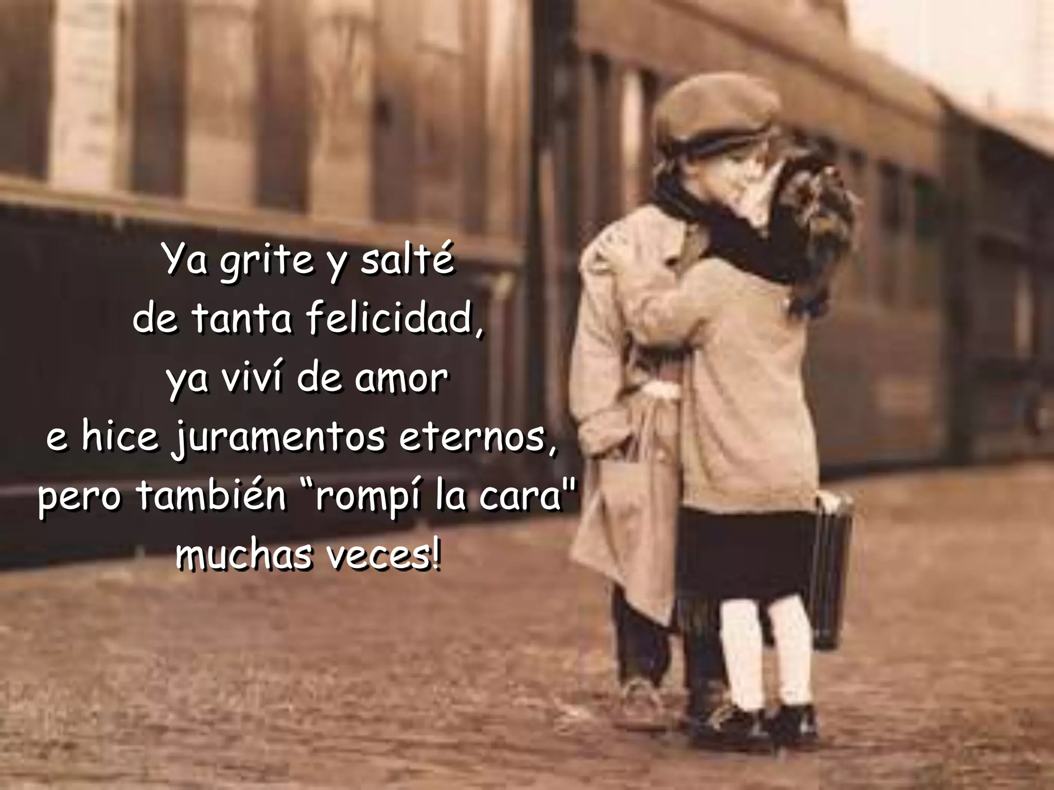 Ya grite y salté
de tanta felicidad,
ya viví de amor
e hice juramentos eternos,
pero también “rompí la cara"
muchas veces!