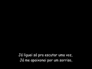 Já liguei só pra escutar uma voz,
Já me apaixonei por um sorriso,
 