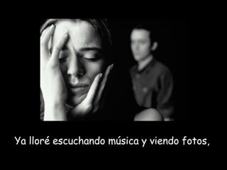 Ya lloré escuchando música y viendo fotos,  