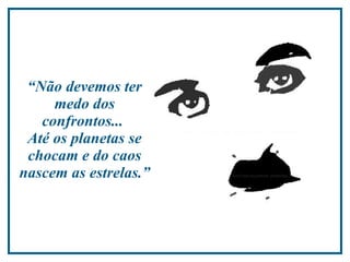 “ Não devemos ter medo dos confrontos...  Até os planetas se chocam e do caos nascem as estrelas.”  