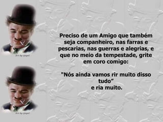 Preciso de um Amigo que também seja companheiro, nas farras e pescarias, nas guerras e alegrias, e que no meio da tempestade, grite em coro comigo: "Nós ainda vamos rir muito disso tudo” e ria muito. 